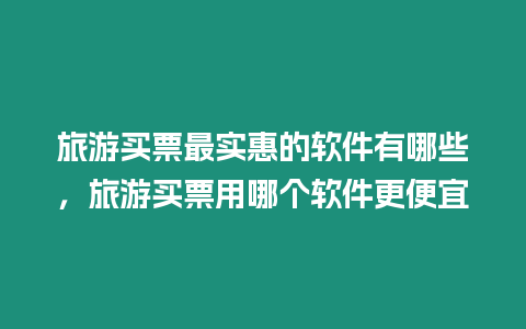 旅游買票最實惠的軟件有哪些，旅游買票用哪個軟件更便宜
