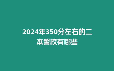 2024年350分左右的二本警校有哪些