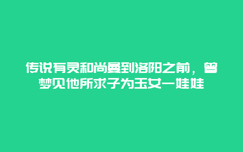 傳說(shuō)有靈和尚曼到洛陽(yáng)之前，曾夢(mèng)見(jiàn)他所求子為玉女一娃娃
