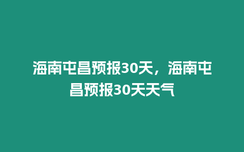 海南屯昌預報30天，海南屯昌預報30天天氣