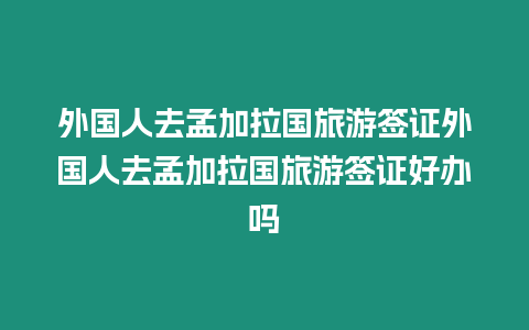 外國(guó)人去孟加拉國(guó)旅游簽證外國(guó)人去孟加拉國(guó)旅游簽證好辦嗎