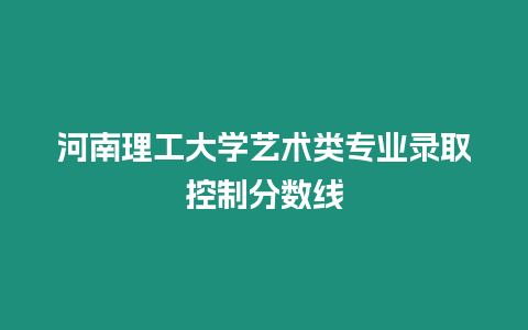 河南理工大學(xué)藝術(shù)類專業(yè)錄取控制分?jǐn)?shù)線