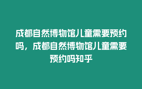 成都自然博物館兒童需要預(yù)約嗎，成都自然博物館兒童需要預(yù)約嗎知乎