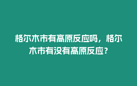 格爾木市有高原反應嗎，格爾木市有沒有高原反應？