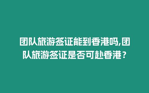 團(tuán)隊(duì)旅游簽證能到香港嗎,團(tuán)隊(duì)旅游簽證是否可赴香港？