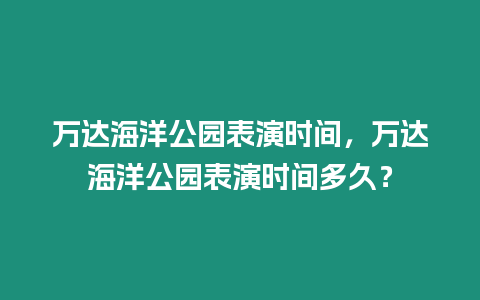 萬達(dá)海洋公園表演時(shí)間，萬達(dá)海洋公園表演時(shí)間多久？