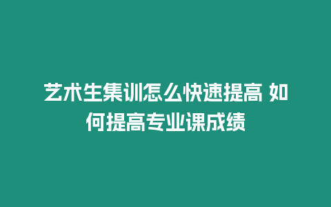 藝術(shù)生集訓(xùn)怎么快速提高 如何提高專業(yè)課成績