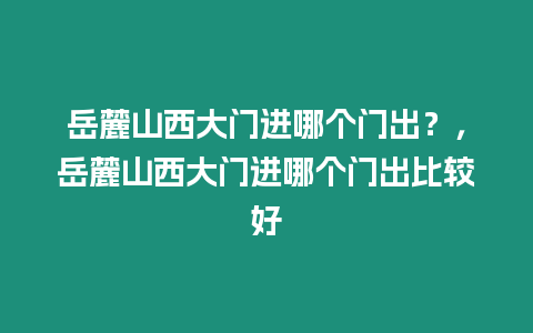 岳麓山西大門進哪個門出？，岳麓山西大門進哪個門出比較好