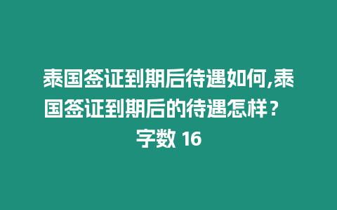 泰國簽證到期后待遇如何,泰國簽證到期后的待遇怎樣？ 字?jǐn)?shù) 16