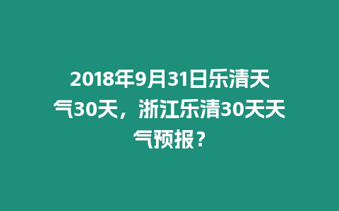 2018年9月31日樂清天氣30天，浙江樂清30天天氣預報？