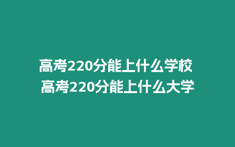 高考220分能上什么學(xué)校 高考220分能上什么大學(xué)