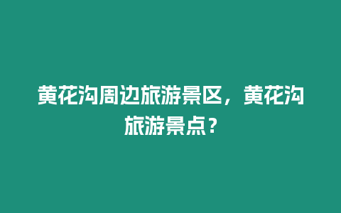 黃花溝周邊旅游景區，黃花溝旅游景點？
