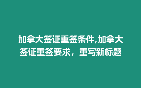 加拿大簽證重簽條件,加拿大簽證重簽要求，重寫新標題