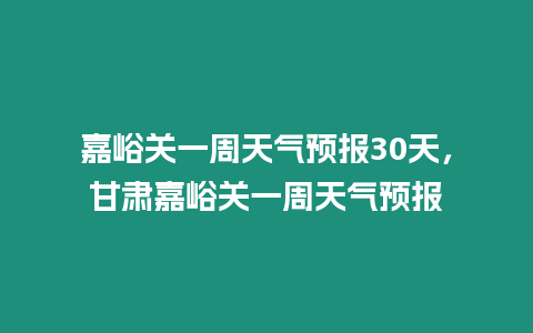 嘉峪關(guān)一周天氣預(yù)報(bào)30天，甘肅嘉峪關(guān)一周天氣預(yù)報(bào)