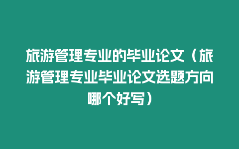 旅游管理專業的畢業論文（旅游管理專業畢業論文選題方向哪個好寫）