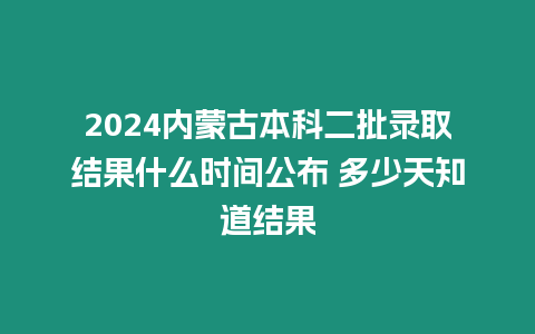 2024內蒙古本科二批錄取結果什么時間公布 多少天知道結果