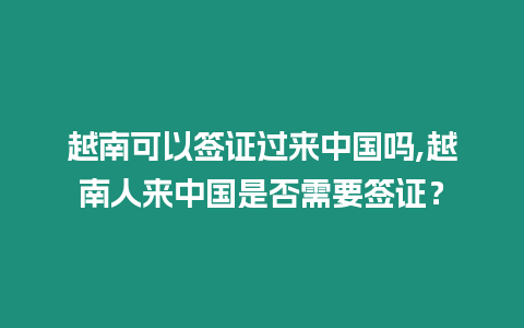 越南可以簽證過來中國嗎,越南人來中國是否需要簽證？