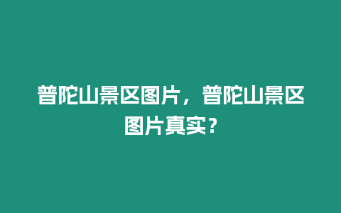 普陀山景區(qū)圖片，普陀山景區(qū)圖片真實？