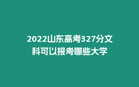 2022山東高考327分文科可以報(bào)考哪些大學(xué)
