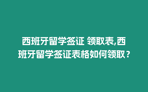西班牙留學(xué)簽證 領(lǐng)取表,西班牙留學(xué)簽證表格如何領(lǐng)取？