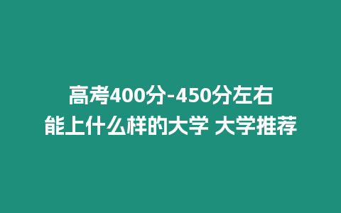 高考400分-450分左右能上什么樣的大學(xué) 大學(xué)推薦