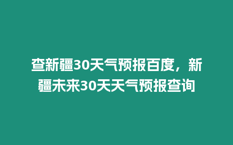 查新疆30天氣預(yù)報(bào)百度，新疆未來30天天氣預(yù)報(bào)查詢