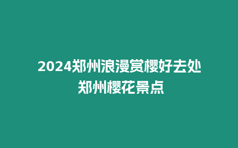 2024鄭州浪漫賞櫻好去處 鄭州櫻花景點