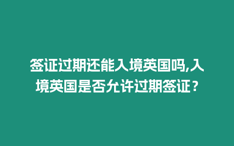 簽證過期還能入境英國嗎,入境英國是否允許過期簽證？
