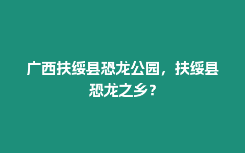 廣西扶綏縣恐龍公園，扶綏縣恐龍之鄉？