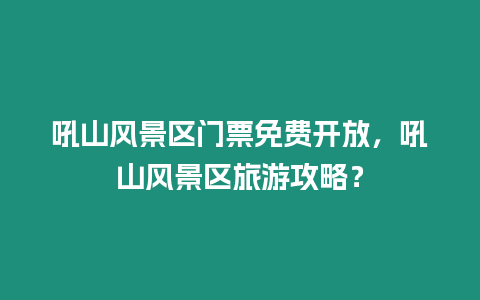 吼山風景區門票免費開放，吼山風景區旅游攻略？