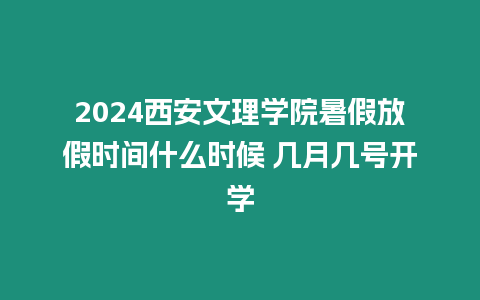 2024西安文理學(xué)院暑假放假時(shí)間什么時(shí)候 幾月幾號(hào)開(kāi)學(xué)