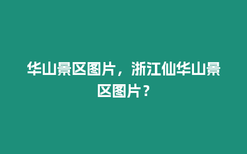 華山景區(qū)圖片，浙江仙華山景區(qū)圖片？