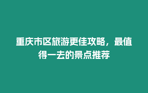 重慶市區旅游更佳攻略，最值得一去的景點推薦