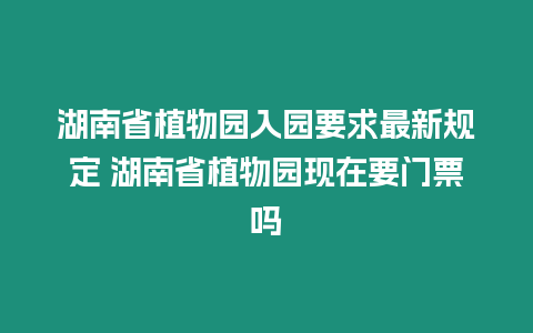 湖南省植物園入園要求最新規(guī)定 湖南省植物園現(xiàn)在要門票嗎
