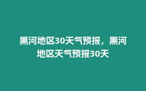 黑河地區(qū)30天氣預(yù)報(bào)，黑河地區(qū)天氣預(yù)報(bào)30天