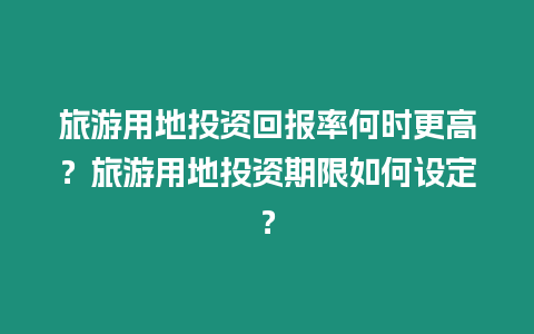 旅游用地投資回報率何時更高？旅游用地投資期限如何設定？
