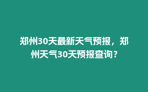 鄭州30天最新天氣預報，鄭州天氣30天預報查詢？