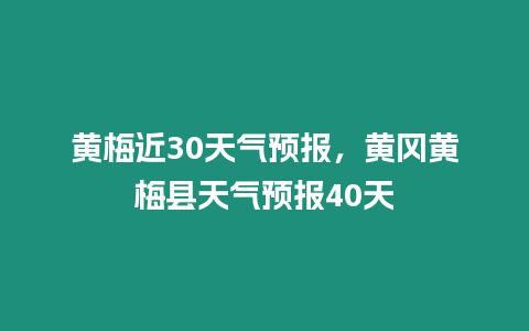 黃梅近30天氣預(yù)報，黃岡黃梅縣天氣預(yù)報40天