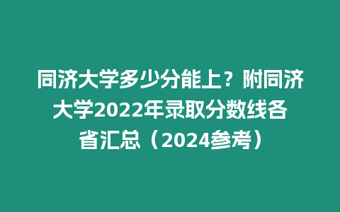 同濟大學多少分能上？附同濟大學2022年錄取分數線各省匯總（2024參考）