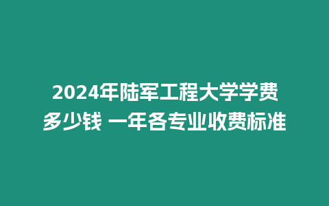 2024年陸軍工程大學學費多少錢 一年各專業收費標準