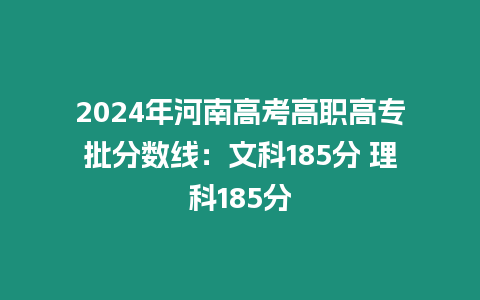 2024年河南高考高職高專批分?jǐn)?shù)線：文科185分 理科185分