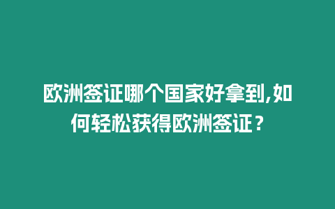 歐洲簽證哪個國家好拿到,如何輕松獲得歐洲簽證？