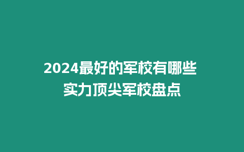 2024最好的軍校有哪些 實(shí)力頂尖軍校盤點(diǎn)