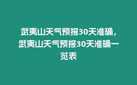 武夷山天氣預(yù)報30天準確，武夷山天氣預(yù)報30天準確一覽表