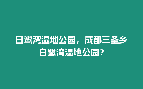 白鷺灣濕地公園，成都三圣鄉白鷺灣濕地公園？