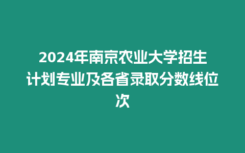 2024年南京農業大學招生計劃專業及各省錄取分數線位次