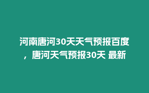 河南唐河30天天氣預(yù)報(bào)百度，唐河天氣預(yù)報(bào)30天 最新