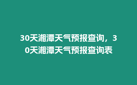 30天湘潭天氣預報查詢，30天湘潭天氣預報查詢表