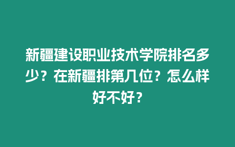 新疆建設職業技術學院排名多少？在新疆排第幾位？怎么樣好不好？