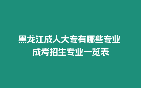 黑龍江成人大專有哪些專業 成考招生專業一覽表
